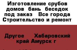 Изготовление срубов домов, бань, беседок под заказ - Все города Строительство и ремонт » Другое   . Хабаровский край,Амурск г.